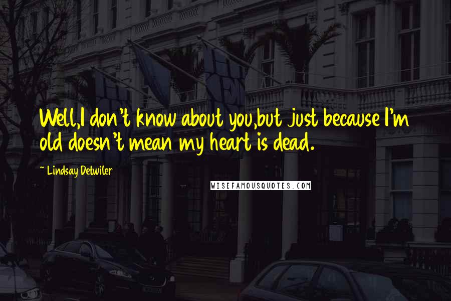 Lindsay Detwiler Quotes: Well,I don't know about you,but just because I'm old doesn't mean my heart is dead.