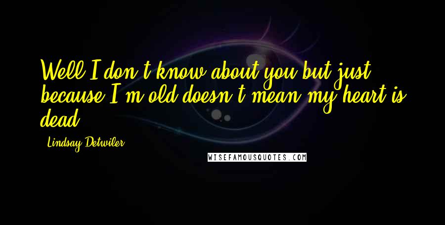Lindsay Detwiler Quotes: Well,I don't know about you,but just because I'm old doesn't mean my heart is dead.