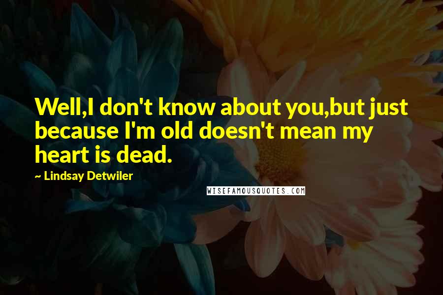 Lindsay Detwiler Quotes: Well,I don't know about you,but just because I'm old doesn't mean my heart is dead.