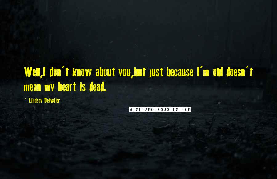 Lindsay Detwiler Quotes: Well,I don't know about you,but just because I'm old doesn't mean my heart is dead.