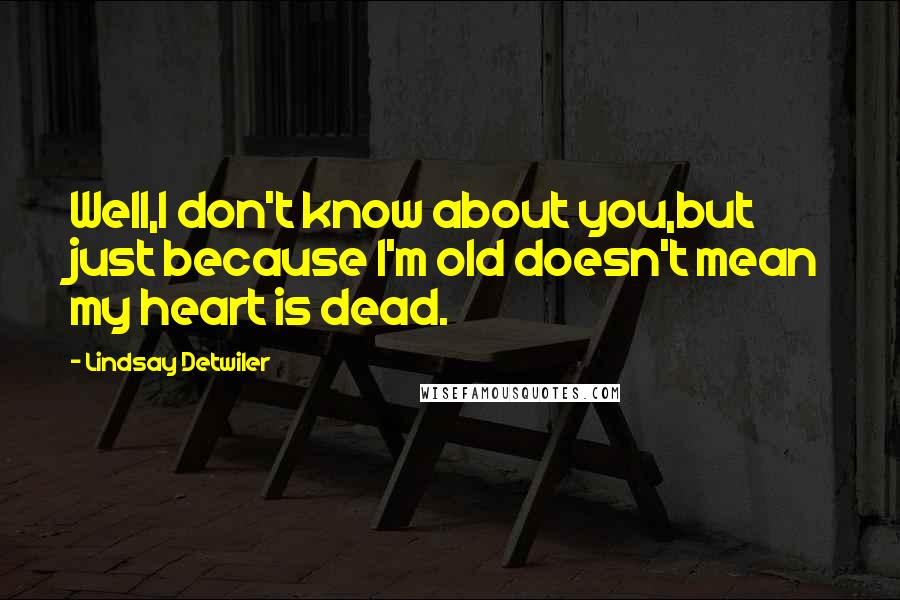 Lindsay Detwiler Quotes: Well,I don't know about you,but just because I'm old doesn't mean my heart is dead.