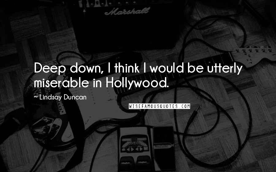 Lindsay Duncan Quotes: Deep down, I think I would be utterly miserable in Hollywood.