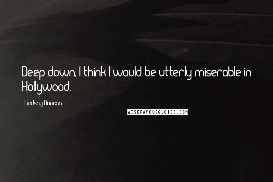 Lindsay Duncan Quotes: Deep down, I think I would be utterly miserable in Hollywood.