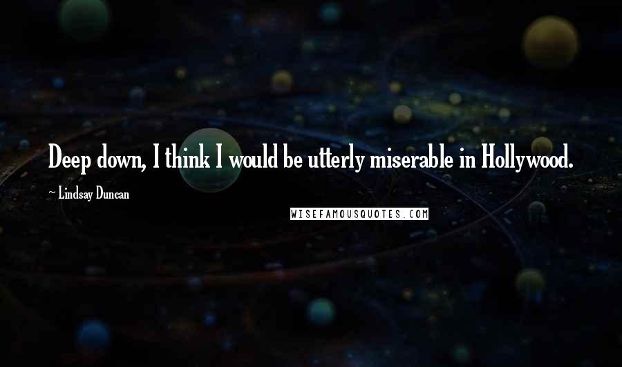 Lindsay Duncan Quotes: Deep down, I think I would be utterly miserable in Hollywood.