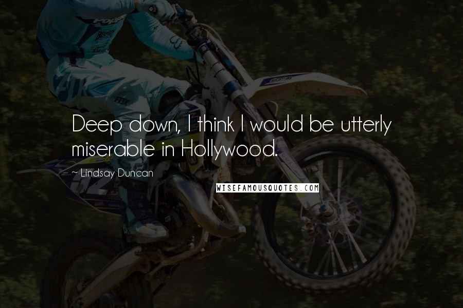 Lindsay Duncan Quotes: Deep down, I think I would be utterly miserable in Hollywood.