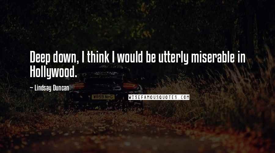 Lindsay Duncan Quotes: Deep down, I think I would be utterly miserable in Hollywood.