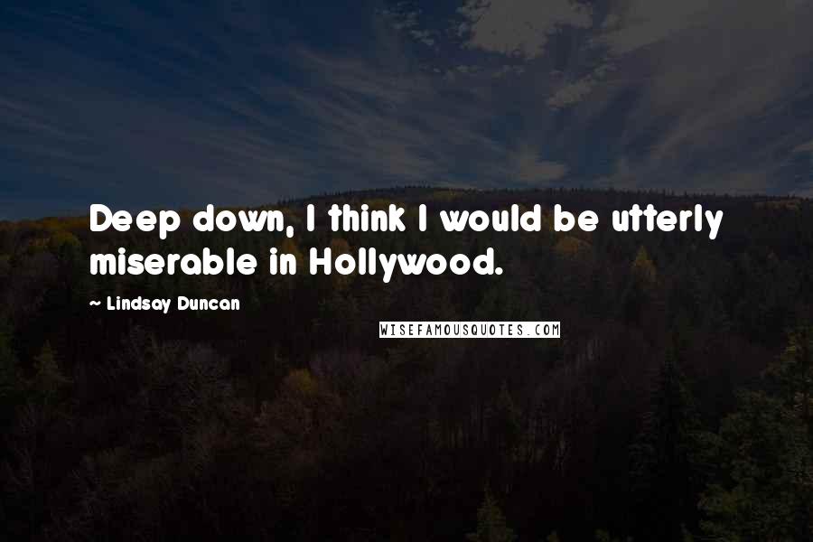 Lindsay Duncan Quotes: Deep down, I think I would be utterly miserable in Hollywood.