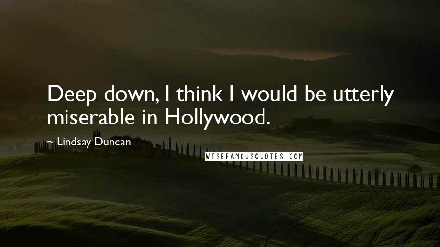 Lindsay Duncan Quotes: Deep down, I think I would be utterly miserable in Hollywood.