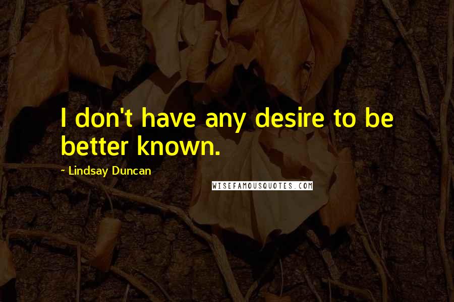 Lindsay Duncan Quotes: I don't have any desire to be better known.