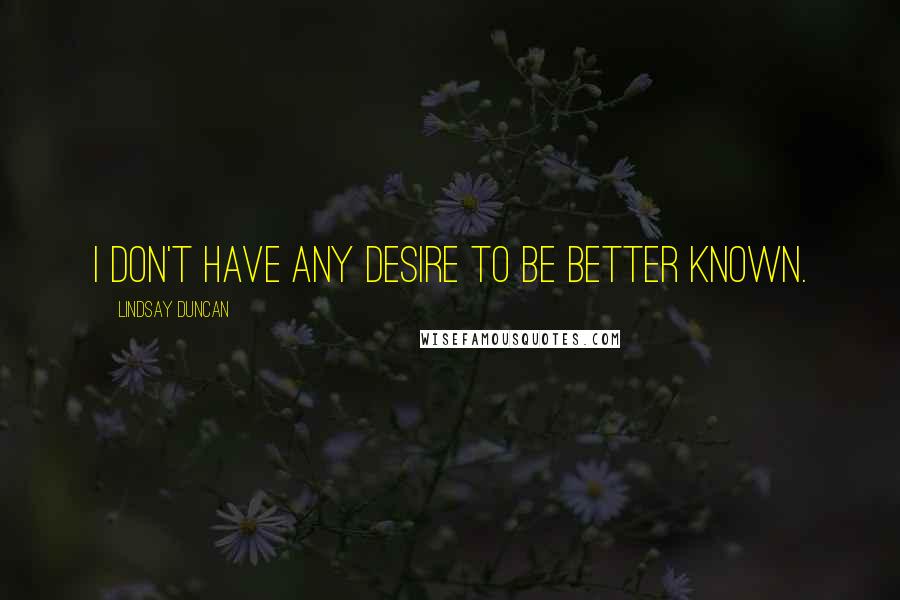 Lindsay Duncan Quotes: I don't have any desire to be better known.