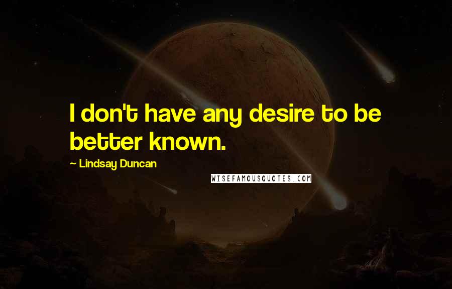 Lindsay Duncan Quotes: I don't have any desire to be better known.