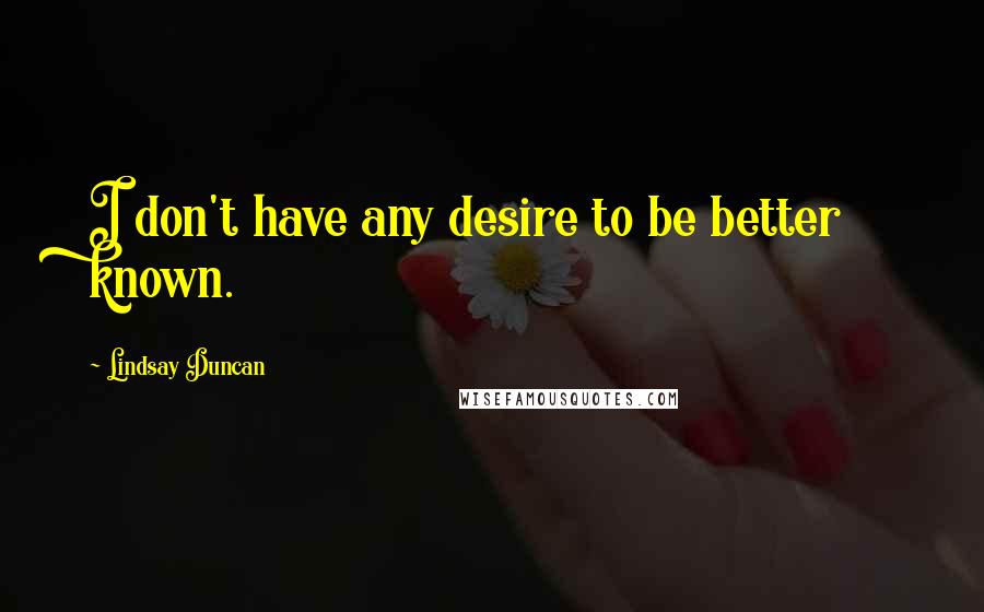 Lindsay Duncan Quotes: I don't have any desire to be better known.