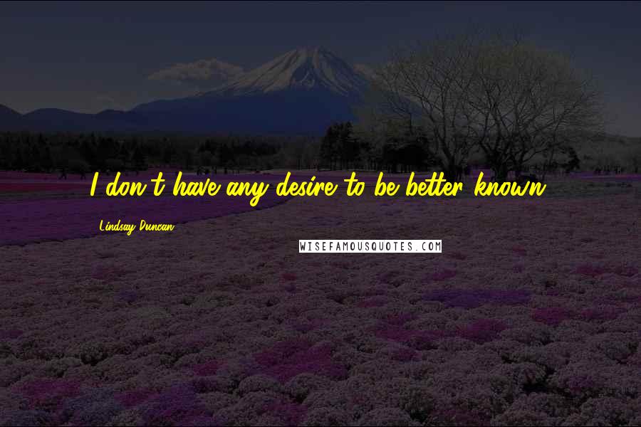 Lindsay Duncan Quotes: I don't have any desire to be better known.