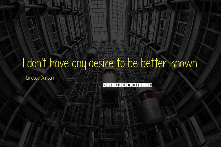 Lindsay Duncan Quotes: I don't have any desire to be better known.