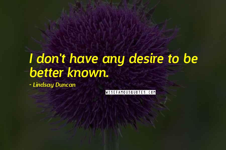 Lindsay Duncan Quotes: I don't have any desire to be better known.