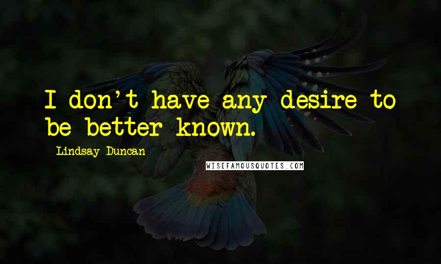 Lindsay Duncan Quotes: I don't have any desire to be better known.