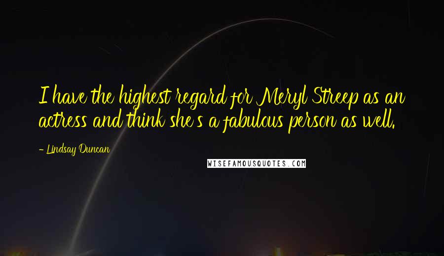 Lindsay Duncan Quotes: I have the highest regard for Meryl Streep as an actress and think she's a fabulous person as well.