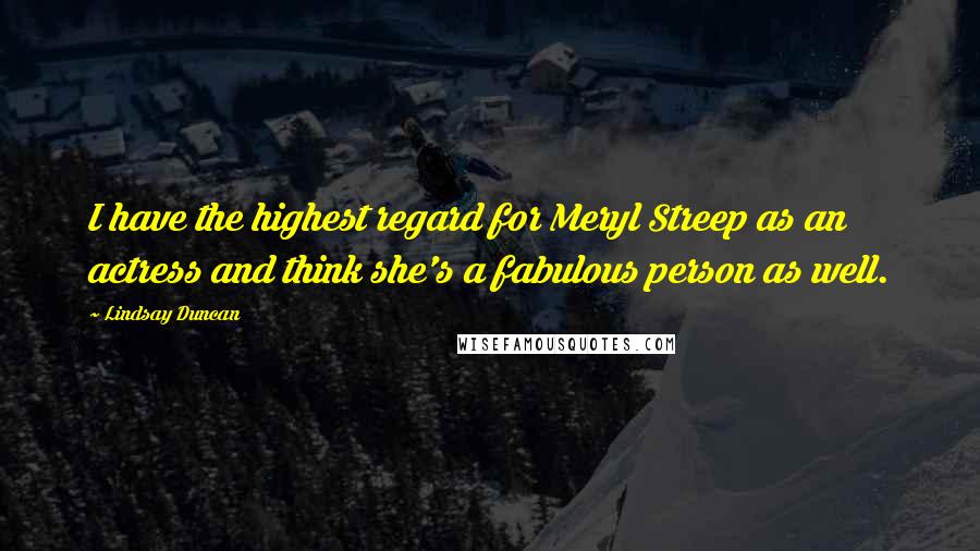 Lindsay Duncan Quotes: I have the highest regard for Meryl Streep as an actress and think she's a fabulous person as well.