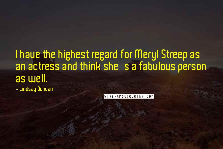 Lindsay Duncan Quotes: I have the highest regard for Meryl Streep as an actress and think she's a fabulous person as well.