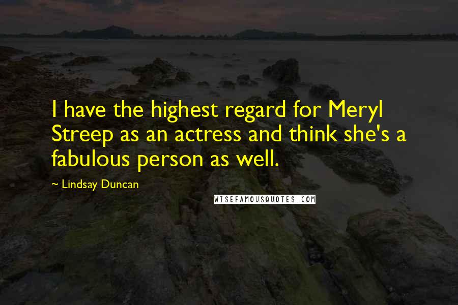 Lindsay Duncan Quotes: I have the highest regard for Meryl Streep as an actress and think she's a fabulous person as well.