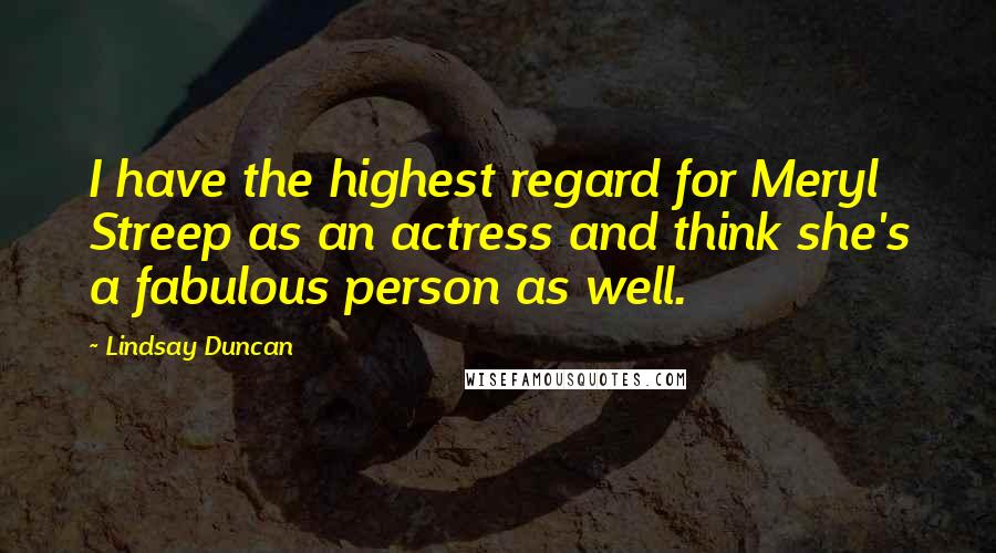 Lindsay Duncan Quotes: I have the highest regard for Meryl Streep as an actress and think she's a fabulous person as well.
