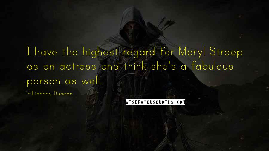 Lindsay Duncan Quotes: I have the highest regard for Meryl Streep as an actress and think she's a fabulous person as well.