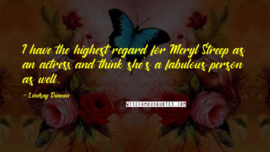 Lindsay Duncan Quotes: I have the highest regard for Meryl Streep as an actress and think she's a fabulous person as well.