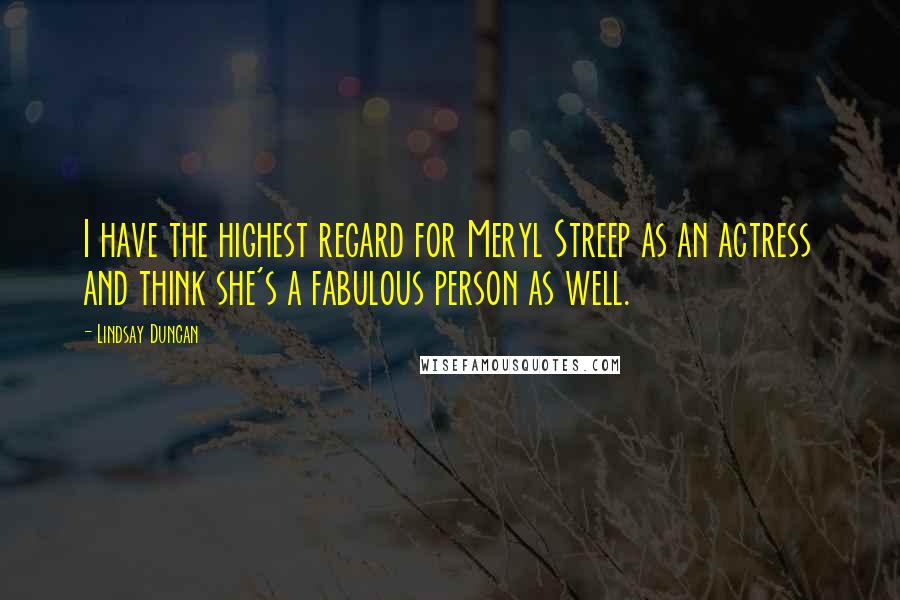 Lindsay Duncan Quotes: I have the highest regard for Meryl Streep as an actress and think she's a fabulous person as well.