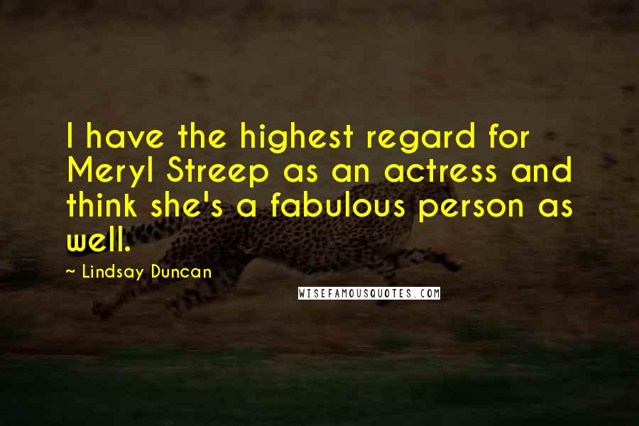 Lindsay Duncan Quotes: I have the highest regard for Meryl Streep as an actress and think she's a fabulous person as well.