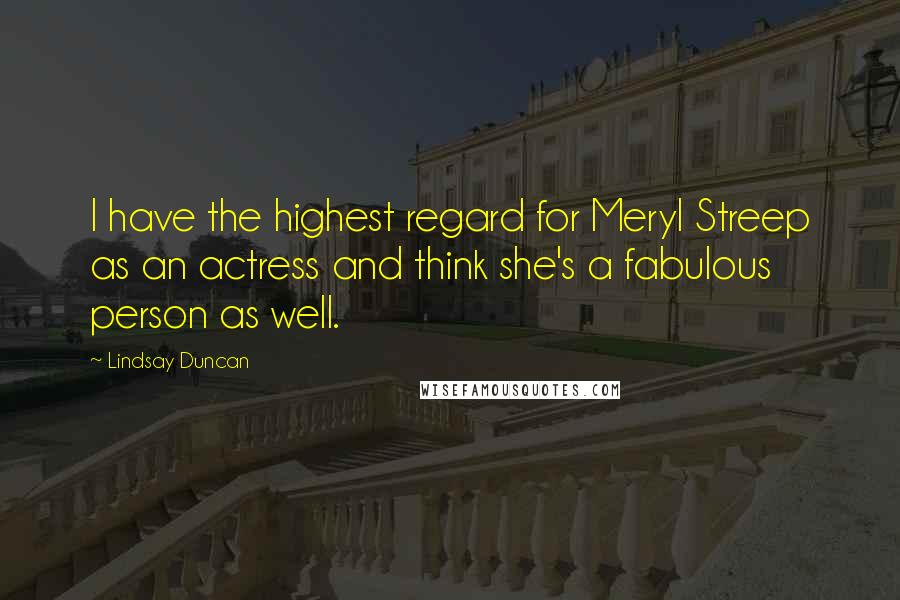 Lindsay Duncan Quotes: I have the highest regard for Meryl Streep as an actress and think she's a fabulous person as well.