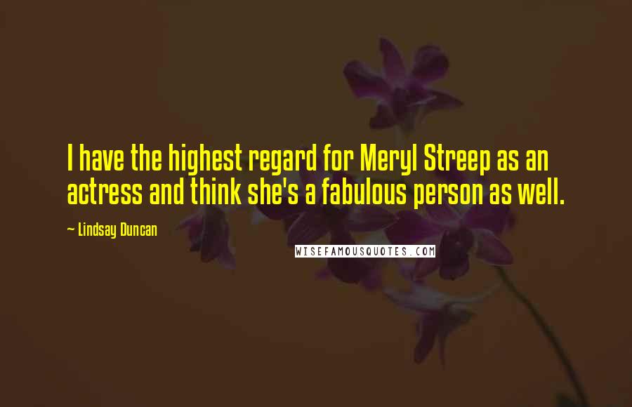 Lindsay Duncan Quotes: I have the highest regard for Meryl Streep as an actress and think she's a fabulous person as well.