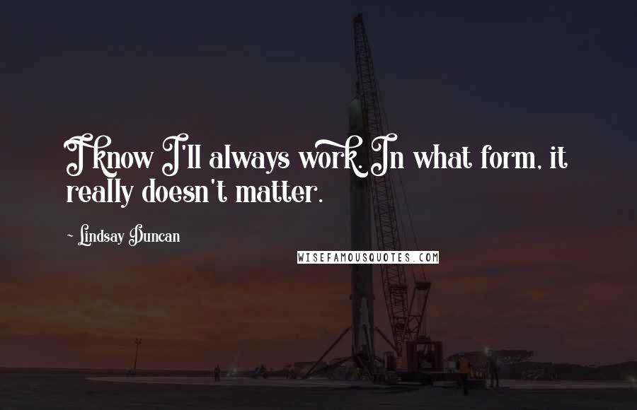 Lindsay Duncan Quotes: I know I'll always work. In what form, it really doesn't matter.