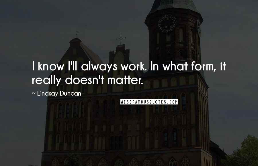 Lindsay Duncan Quotes: I know I'll always work. In what form, it really doesn't matter.