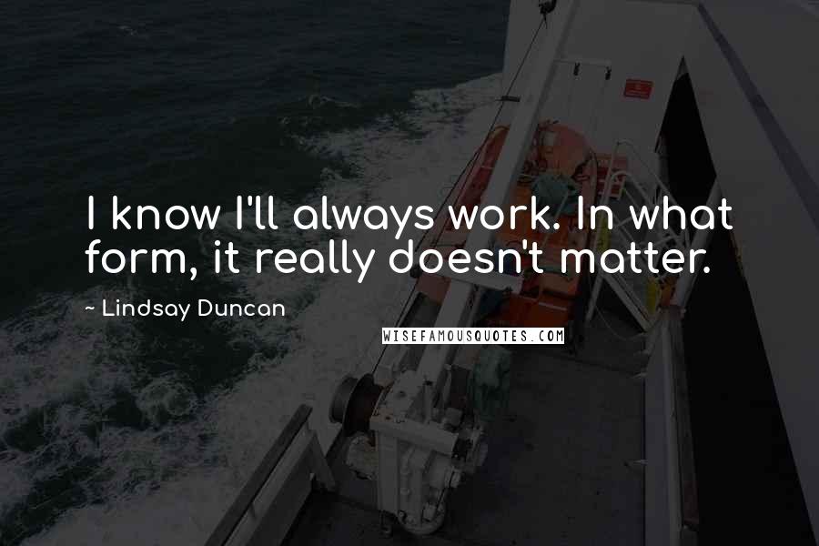 Lindsay Duncan Quotes: I know I'll always work. In what form, it really doesn't matter.