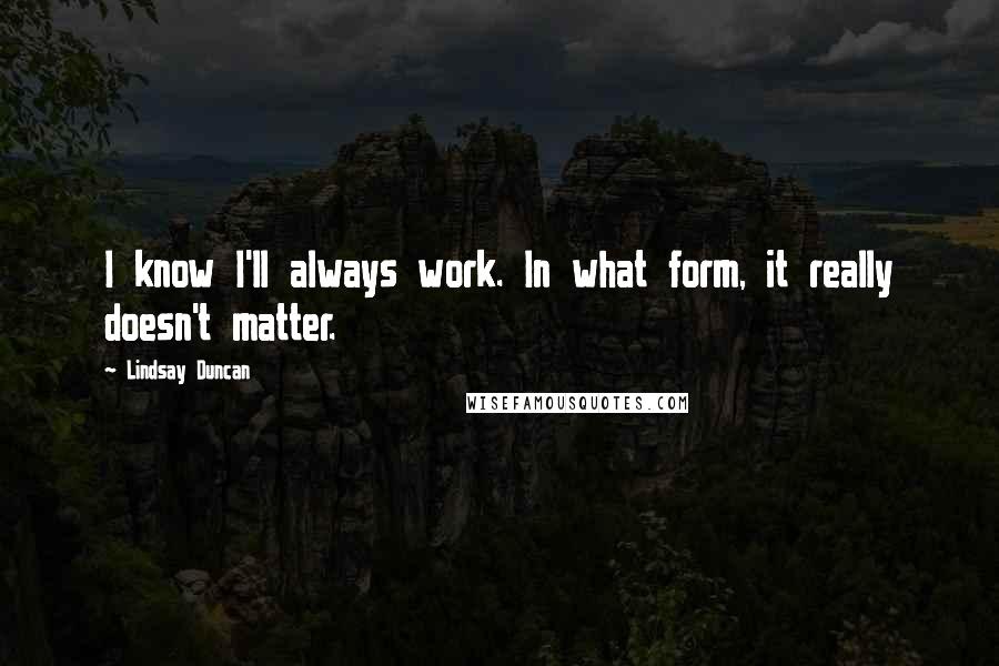 Lindsay Duncan Quotes: I know I'll always work. In what form, it really doesn't matter.