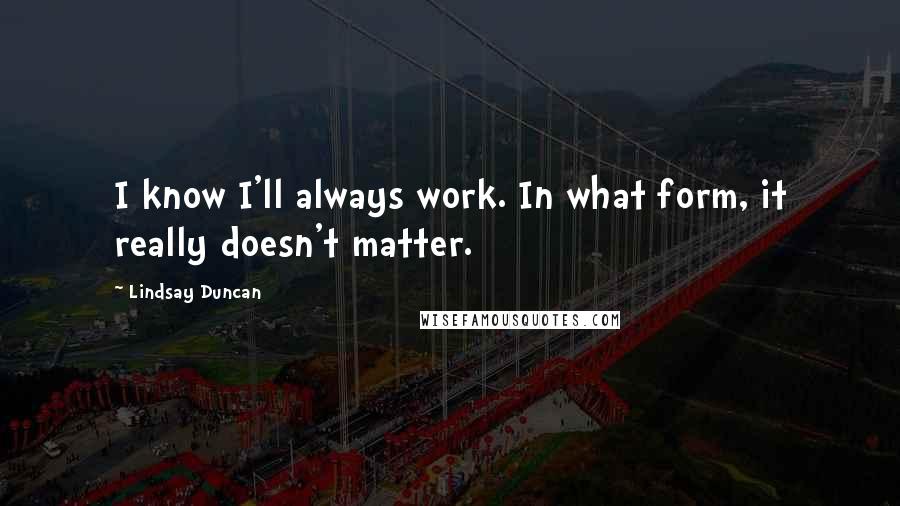 Lindsay Duncan Quotes: I know I'll always work. In what form, it really doesn't matter.