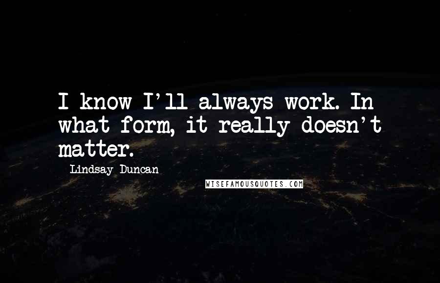 Lindsay Duncan Quotes: I know I'll always work. In what form, it really doesn't matter.