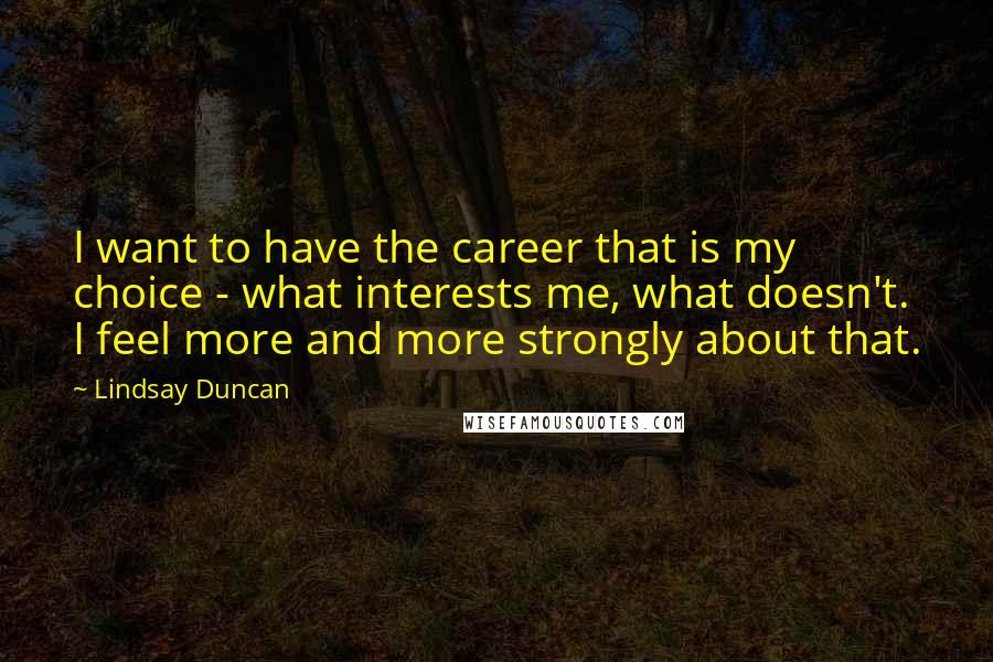 Lindsay Duncan Quotes: I want to have the career that is my choice - what interests me, what doesn't. I feel more and more strongly about that.