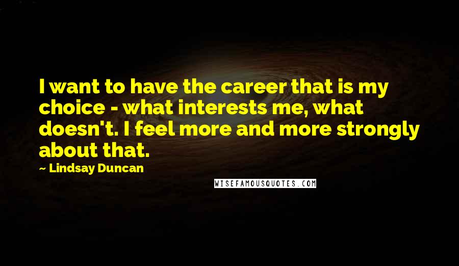 Lindsay Duncan Quotes: I want to have the career that is my choice - what interests me, what doesn't. I feel more and more strongly about that.