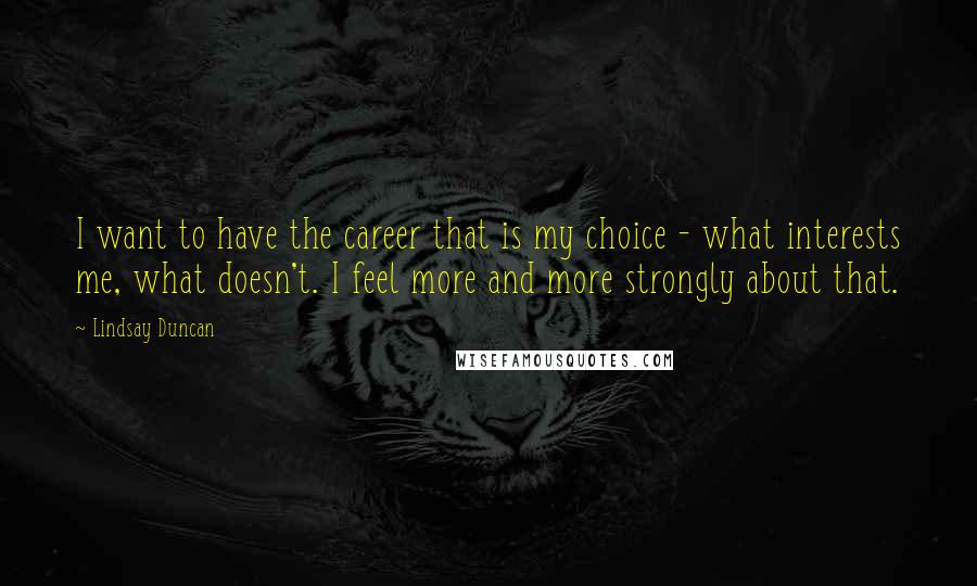 Lindsay Duncan Quotes: I want to have the career that is my choice - what interests me, what doesn't. I feel more and more strongly about that.
