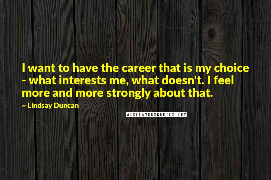 Lindsay Duncan Quotes: I want to have the career that is my choice - what interests me, what doesn't. I feel more and more strongly about that.