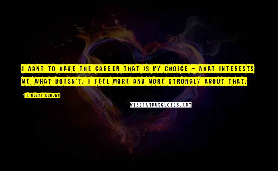 Lindsay Duncan Quotes: I want to have the career that is my choice - what interests me, what doesn't. I feel more and more strongly about that.