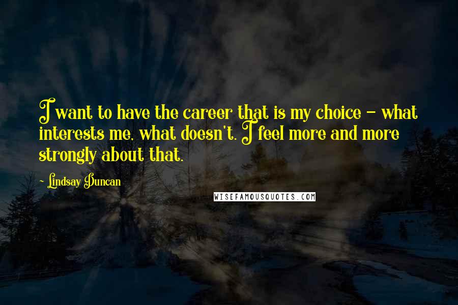 Lindsay Duncan Quotes: I want to have the career that is my choice - what interests me, what doesn't. I feel more and more strongly about that.