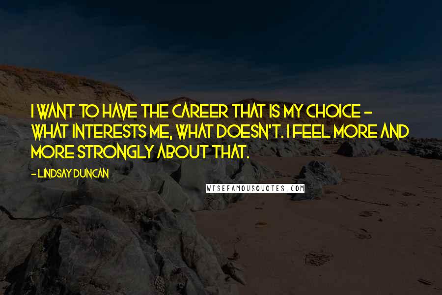 Lindsay Duncan Quotes: I want to have the career that is my choice - what interests me, what doesn't. I feel more and more strongly about that.