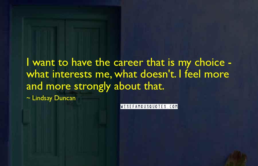 Lindsay Duncan Quotes: I want to have the career that is my choice - what interests me, what doesn't. I feel more and more strongly about that.