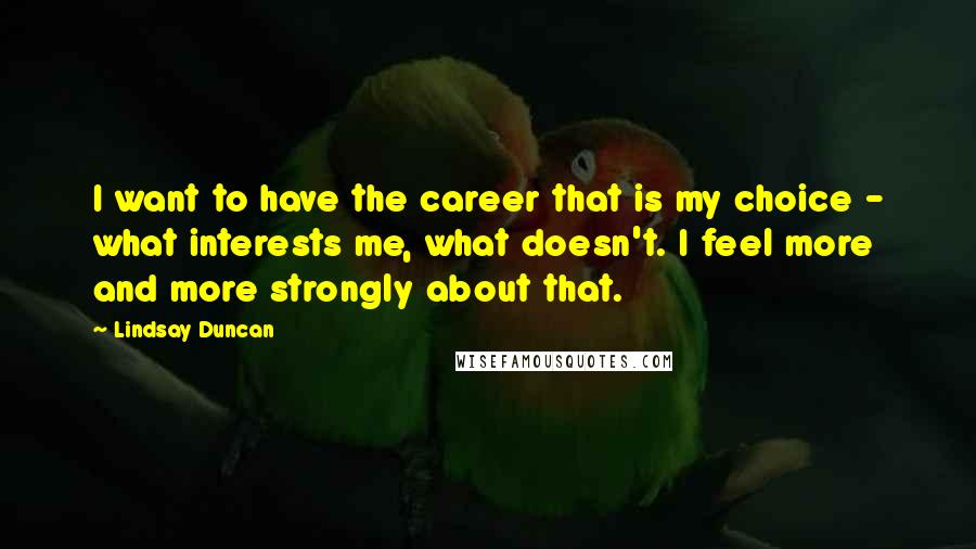 Lindsay Duncan Quotes: I want to have the career that is my choice - what interests me, what doesn't. I feel more and more strongly about that.