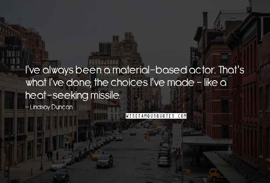 Lindsay Duncan Quotes: I've always been a material-based actor. That's what I've done, the choices I've made - like a heat-seeking missile.