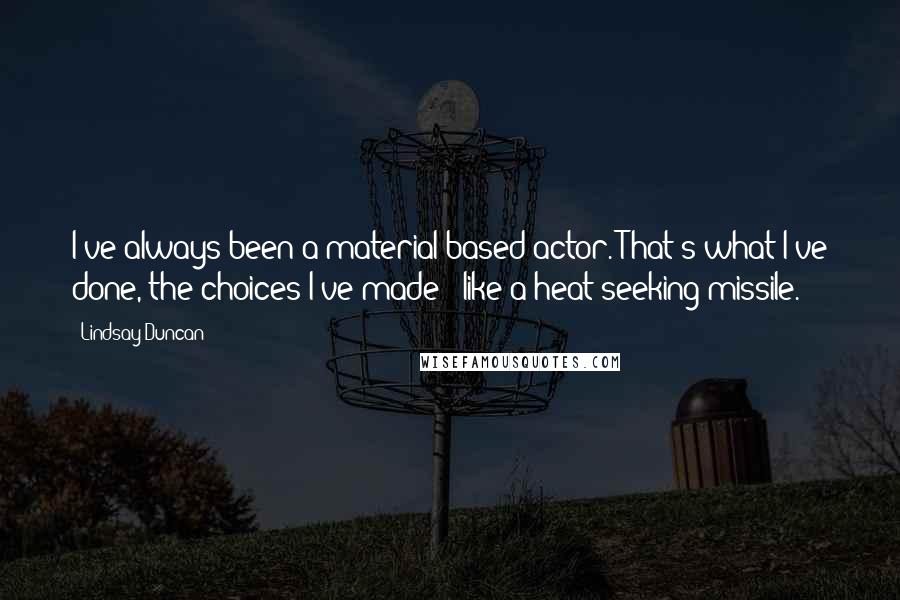 Lindsay Duncan Quotes: I've always been a material-based actor. That's what I've done, the choices I've made - like a heat-seeking missile.