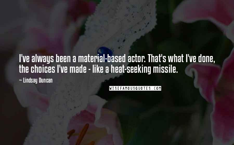 Lindsay Duncan Quotes: I've always been a material-based actor. That's what I've done, the choices I've made - like a heat-seeking missile.