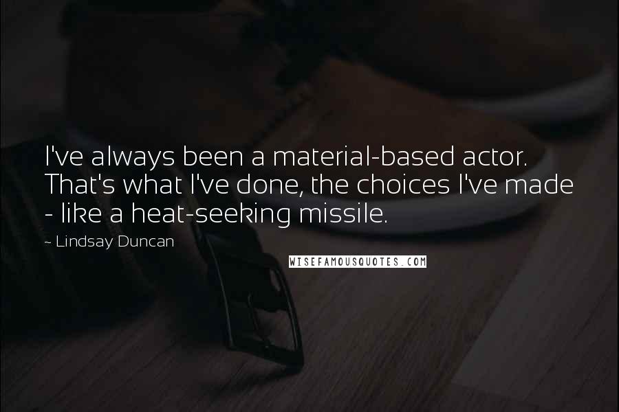 Lindsay Duncan Quotes: I've always been a material-based actor. That's what I've done, the choices I've made - like a heat-seeking missile.